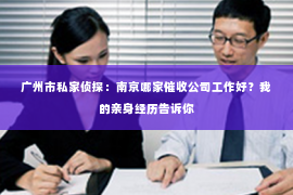 广州市私家侦探：南京哪家催收公司工作好？我的亲身经历告诉你