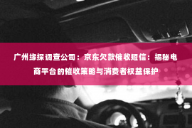 广州缘探调查公司：京东欠款催收短信：揭秘电商平台的催收策略与消费者权益保护