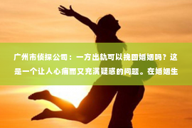 广州市侦探公司：一方出轨可以挽回婚姻吗？这是一个让人心痛而又充满疑惑的问题。在婚姻生活中，出轨无疑是一颗重磅炸弹，它不仅破坏了夫妻间的信任，还可能对家庭造成无法挽回的创伤。那么，面对出轨，婚姻是否还有挽回的可能呢？今天，我们就来聊聊这个话题。