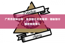 广州市侦探公司：中信银行北京催收：揭秘银行催收那些事儿