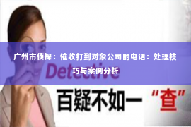 广州市侦探：催收打到对象公司的电话：处理技巧与案例分析