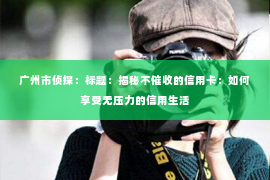 广州市侦探：标题：揭秘不催收的信用卡：如何享受无压力的信用生活