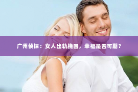 广州侦探：女人出轨挽回，幸福是否可期？