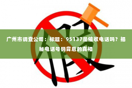 广州市调查公司：标题：95137是催收电话吗？揭秘电话号码背后的真相