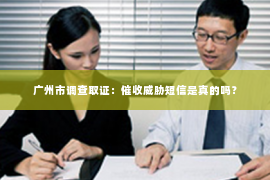 广州市调查取证：催收威胁短信是真的吗？
