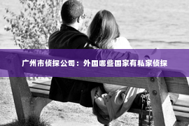 广州市侦探公司：外国哪些国家有私家侦探