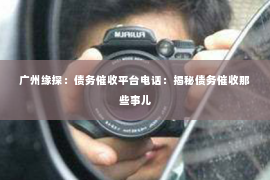 广州缘探：债务催收平台电话：揭秘债务催收那些事儿