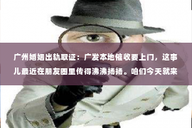 广州婚姻出轨取证：广发本地催收要上门，这事儿最近在朋友圈里传得沸沸扬扬。咱们今天就来聊聊这个话题，看看广发银行本地催收上门的情况到底是怎么回事。