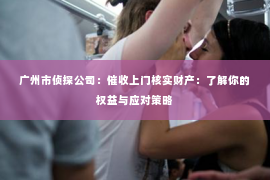 广州市侦探公司：催收上门核实财产：了解你的权益与应对策略