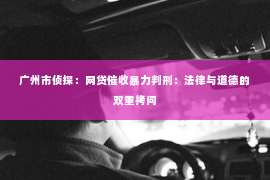 广州市侦探：网贷催收暴力判刑：法律与道德的双重拷问
