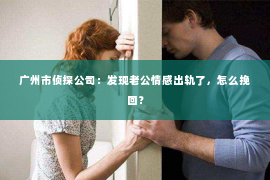广州市侦探公司：发现老公情感出轨了，怎么挽回？