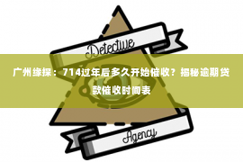 广州缘探：714过年后多久开始催收？揭秘逾期贷款催收时间表