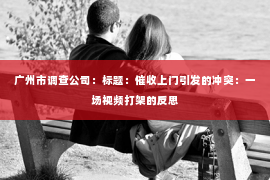 广州市调查公司：标题：催收上门引发的冲突：一场视频打架的反思