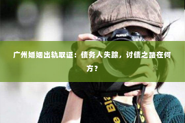 广州婚姻出轨取证：债务人失踪，讨债之路在何方？