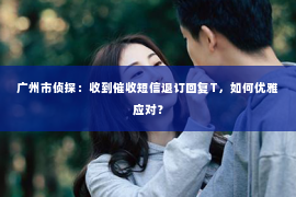 广州市侦探：收到催收短信退订回复T，如何优雅应对？