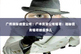 广州缘探调查公司：广木资管公司催收：揭秘债务催收那些事儿