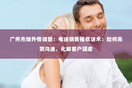 广州市婚外情调查：电话销售催收话术：如何高效沟通，化解客户疑虑