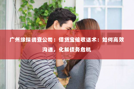 广州缘探调查公司：借贷宝催收话术：如何高效沟通，化解债务危机