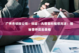 广州市侦探公司：标题：凡普金科催收风波：揭秘事件背后真相