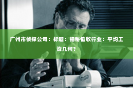 广州市侦探公司：标题：揭秘催收行业：平均工资几何？