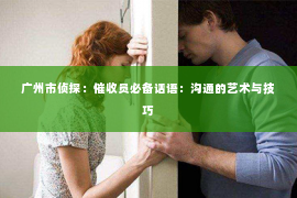 广州市侦探：催收员必备话语：沟通的艺术与技巧