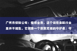 广州市侦探公司：催收业务，这个词在金融行业里并不陌生。它就像一个默默无闻的守护者，守护着借款人的信用，也维护着金融机构的利益。那么，究竟什么叫催收业务呢？今天，我们就来聊聊这个话题。