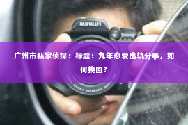 广州市私家侦探：标题：九年恋爱出轨分手，如何挽回？