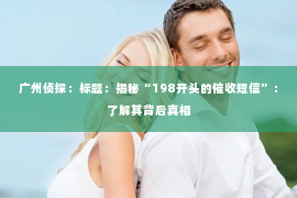 广州侦探：标题：揭秘“198开头的催收短信”：了解其背后真相
