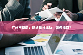广州市侦探：媳妇精神出轨，如何挽回？