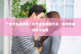 广州市私家侦探：女方出轨挽回方法：如何重建信任与和谐
