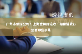 广州市侦探公司：上海金穗路催收：揭秘催收行业的那些事儿