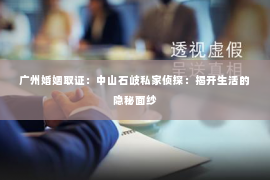 广州婚姻取证：中山石岐私家侦探：揭开生活的隐秘面纱