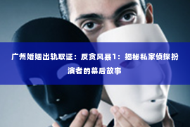广州婚姻出轨取证：反贪风暴1：揭秘私家侦探扮演者的幕后故事