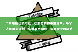 广州婚姻出轨取证：在繁忙的都市生活中，每个人都可能遇到一些棘手的问题，需要专业的帮助。今天，我们就来聊聊公主岭的私家侦探公司，看看他们是如何在悄无声息中解决各种难题的。