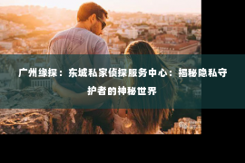广州缘探：东城私家侦探服务中心：揭秘隐私守护者的神秘世界