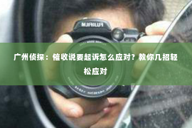 广州侦探：催收说要起诉怎么应对？教你几招轻松应对
