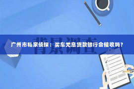 广州市私家侦探：买车无息贷款银行会催收吗？