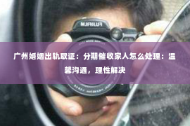 广州婚姻出轨取证：分期催收家人怎么处理：温馨沟通，理性解决