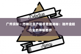 广州侦探：万腾达资产催收套路揭秘：揭开金融行业的神秘面纱