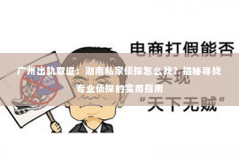 广州出轨取证：湖南私家侦探怎么找？揭秘寻找专业侦探的实用指南
