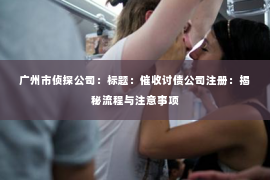 广州市侦探公司：标题：催收讨债公司注册：揭秘流程与注意事项