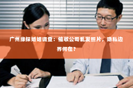 广州缘探婚姻调查：催收公司乱发照片，隐私边界何在？