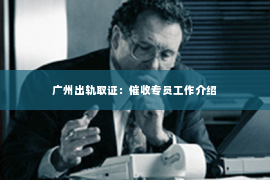 广州出轨取证：催收专员工作介绍