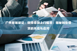 广州婚姻取证：微博借款上门催收：揭秘网络借贷的风险与应对