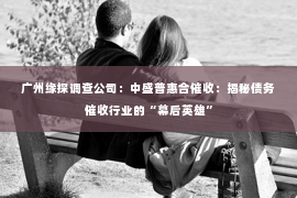 广州缘探调查公司：中盛普惠合催收：揭秘债务催收行业的“幕后英雄”