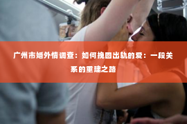 广州市婚外情调查：如何挽回出轨的爱：一段关系的重建之路