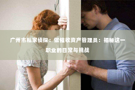 广州市私家侦探：做催收资产管理员：揭秘这一职业的日常与挑战