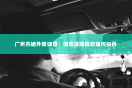 广州市婚外情调查：微博逾期催收如何投诉
