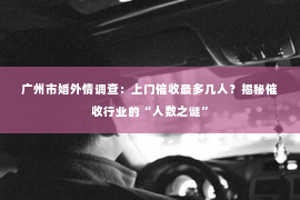 广州市婚外情调查：上门催收最多几人？揭秘催收行业的“人数之谜”