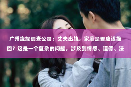 广州缘探调查公司：丈夫出轨，家庭是否应该挽回？这是一个复杂的问题，涉及到情感、道德、法律等多个层面。在这个问题上，没有绝对的答案，每个人的选择都不同。今天，我们就来聊聊这个话题，看看丈夫出轨后，是否真的有必要挽回。